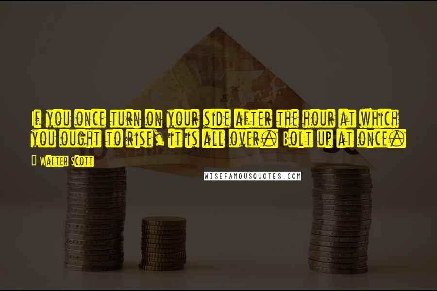Walter Scott quotes: If you once turn on your side after the hour at which you ought to rise, it is all over. Bolt up at once. Walter Scott quotes: If you once turn on your side after the hour at which you ought to rise, it is all over. Bolt up at once.