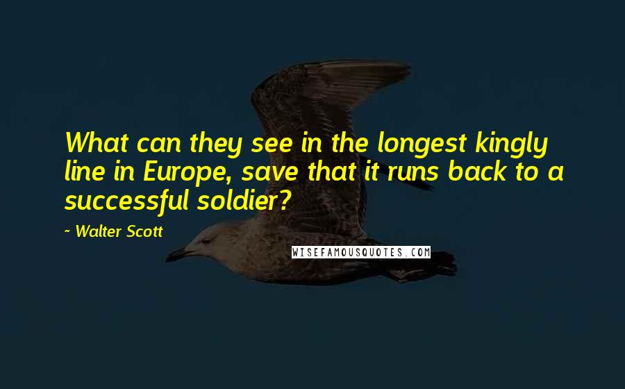 Walter Scott quotes: What can they see in the longest kingly line in Europe, save that it runs back to a successful soldier? Walter Scott quotes: What can they see in the longest kingly line in Europe, save that it runs back to a successful soldier?