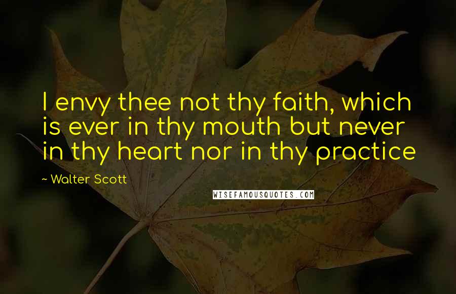 Walter Scott quotes: I envy thee not thy faith, which is ever in thy mouth but never in thy heart nor in thy practice