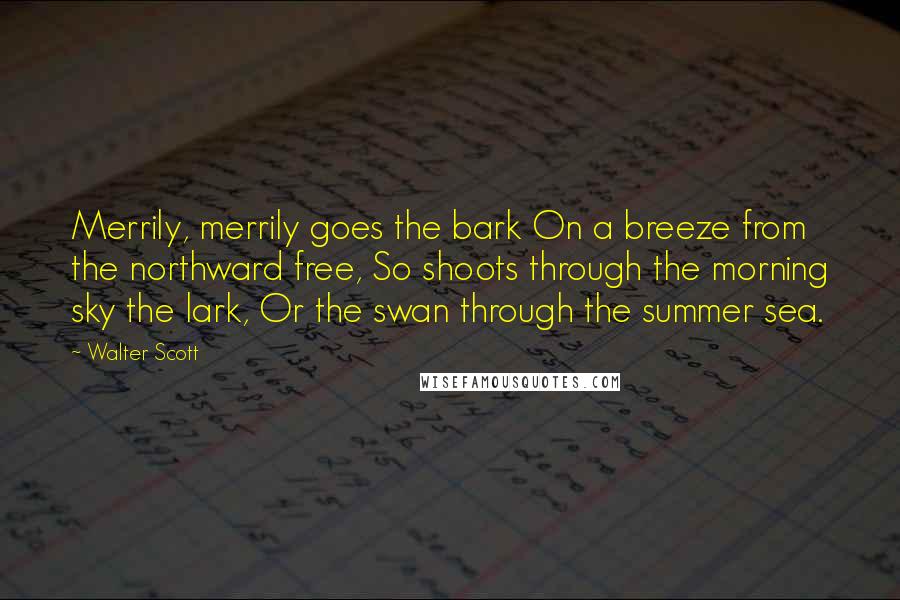 Walter Scott quotes: Merrily, merrily goes the bark On a breeze from the northward free, So shoots through the morning sky the lark, Or the swan through the summer sea. Walter Scott quotes: Merrily, merrily goes the bark On a breeze from the northward free, So shoots through the morning sky the lark, Or the swan through the summer sea.