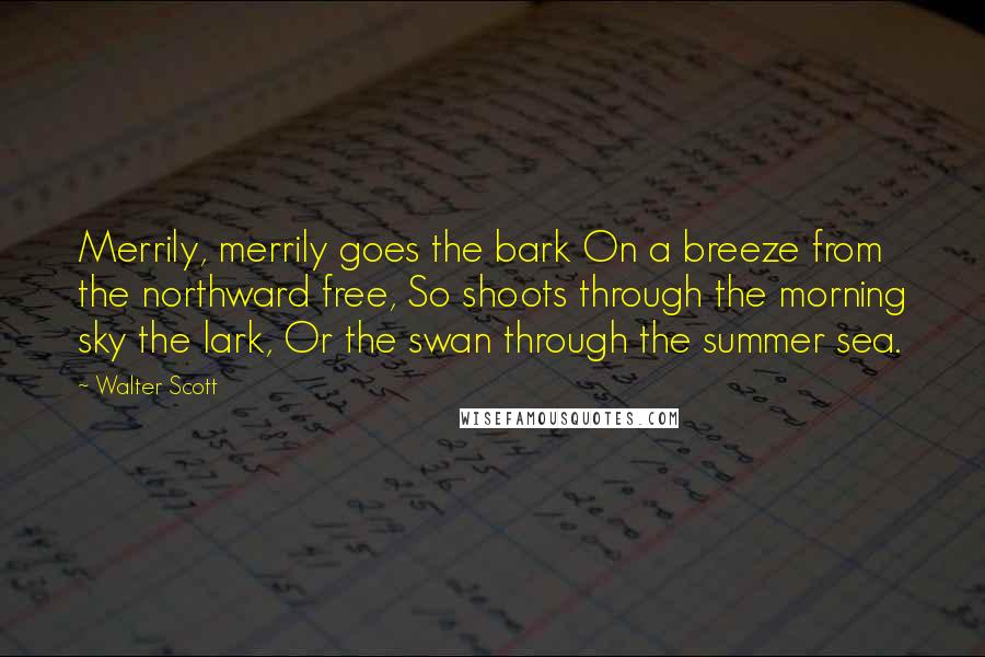 Walter Scott quotes: Merrily, merrily goes the bark On a breeze from the northward free, So shoots through the morning sky the lark, Or the swan through the summer sea.