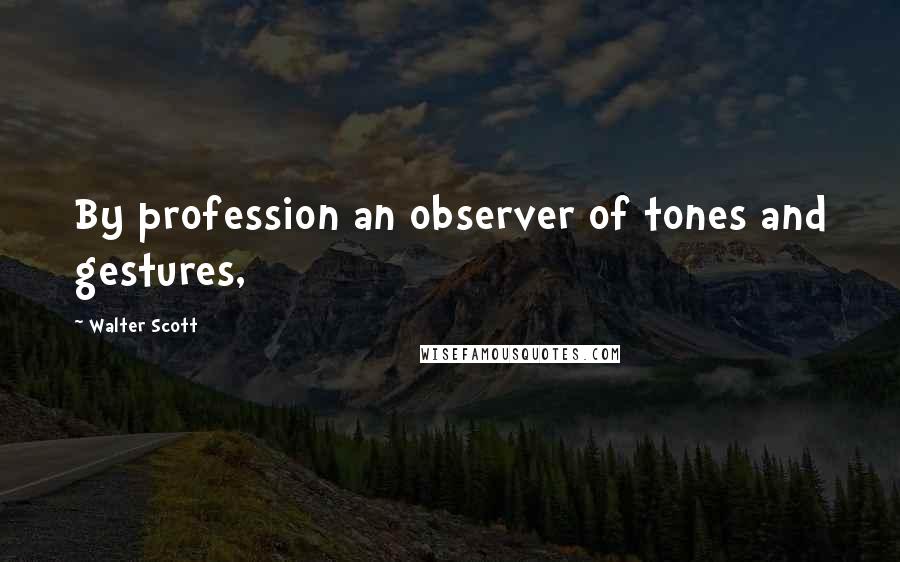 Walter Scott quotes: By profession an observer of tones and gestures,
