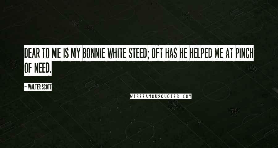 Walter Scott quotes: Dear to me is my bonnie white steed; Oft has he helped me at pinch of need.