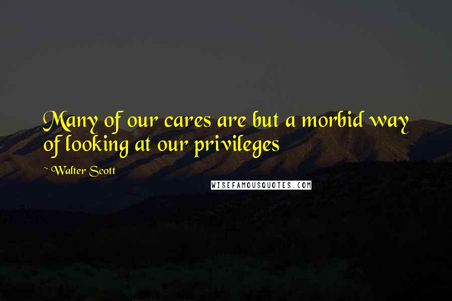 Walter Scott quotes: Many of our cares are but a morbid way of looking at our privileges