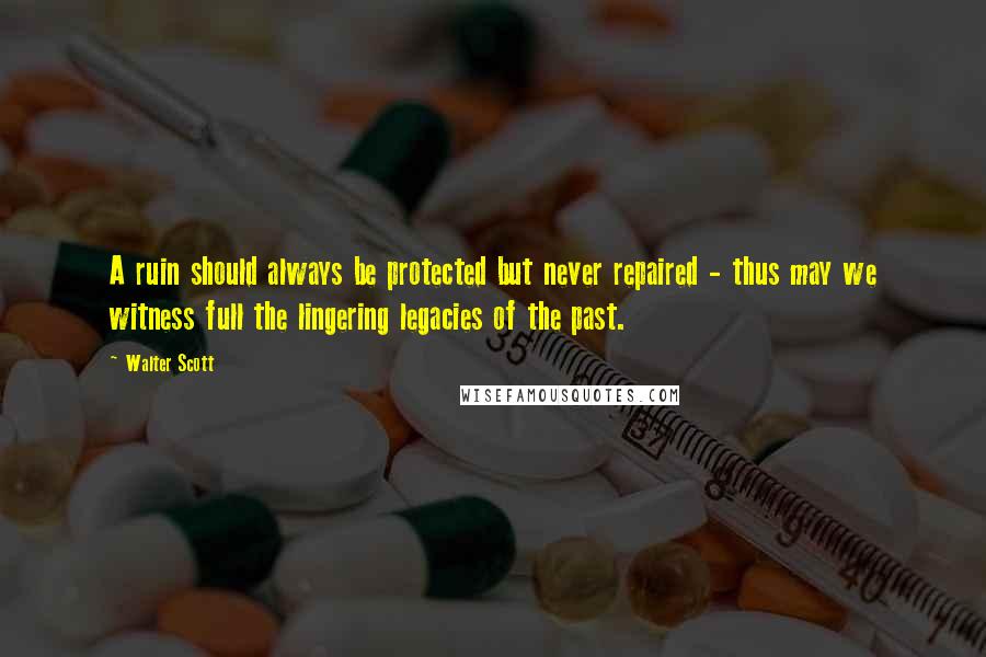 Walter Scott quotes: A ruin should always be protected but never repaired - thus may we witness full the lingering legacies of the past.