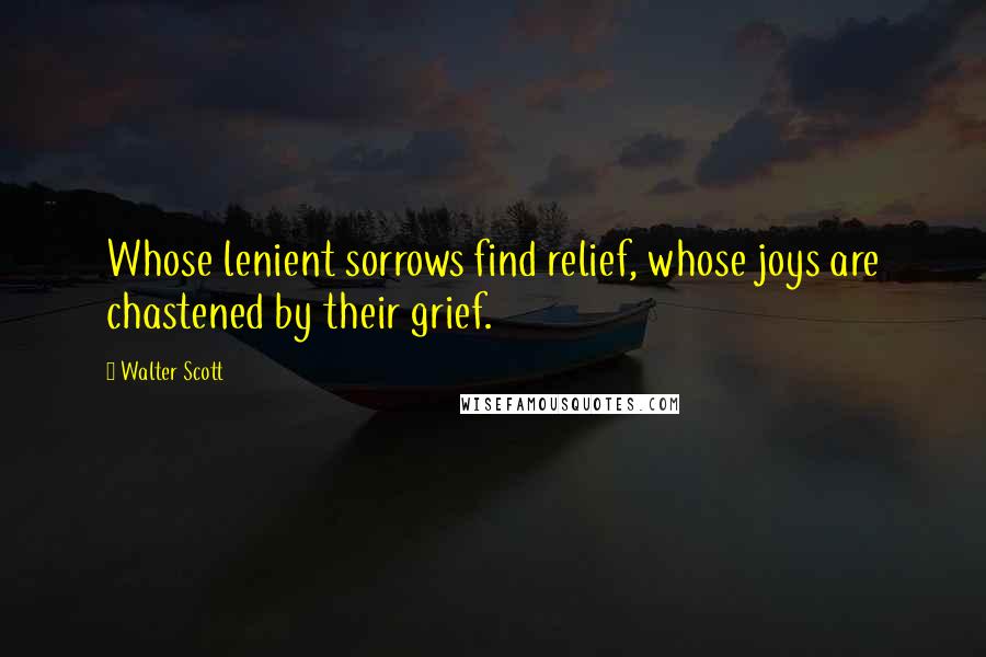 Walter Scott quotes: Whose lenient sorrows find relief, whose joys are chastened by their grief.