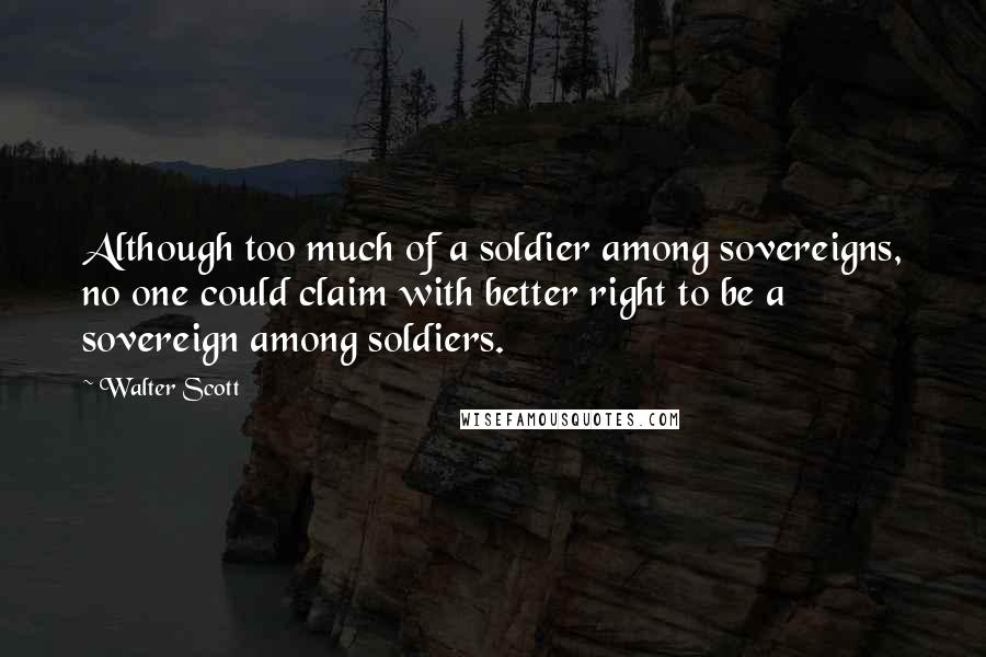 Walter Scott quotes: Although too much of a soldier among sovereigns, no one could claim with better right to be a sovereign among soldiers. Walter Scott quotes: Although too much of a soldier among sovereigns, no one could claim with better right to be a sovereign among soldiers.