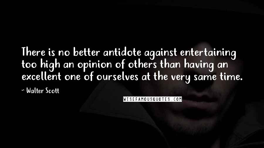 Walter Scott quotes: There is no better antidote against entertaining too high an opinion of others than having an excellent one of ourselves at the very same time. Walter Scott quotes: There is no better antidote against entertaining too high an opinion of others than having an excellent one of ourselves at the very same time.