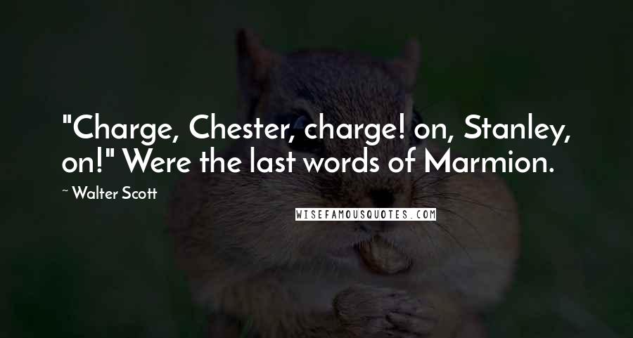 Walter Scott quotes: "Charge, Chester, charge! on, Stanley, on!" Were the last words of Marmion.