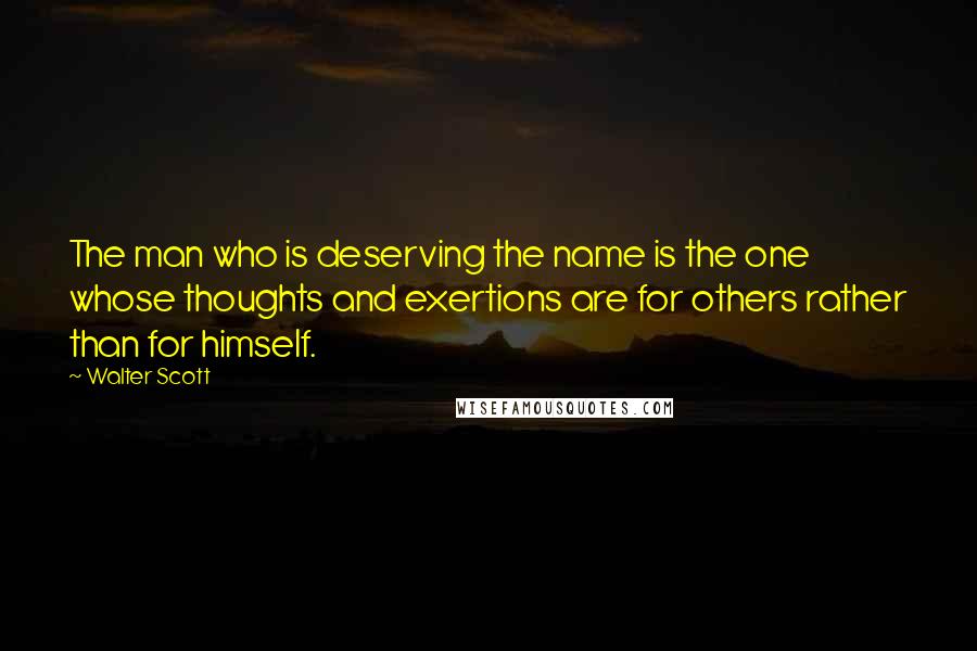 Walter Scott quotes: The man who is deserving the name is the one whose thoughts and exertions are for others rather than for himself. Walter Scott quotes: The man who is deserving the name is the one whose thoughts and exertions are for others rather than for himself.
