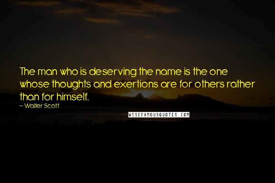 Walter Scott quotes: The man who is deserving the name is the one whose thoughts and exertions are for others rather than for himself.