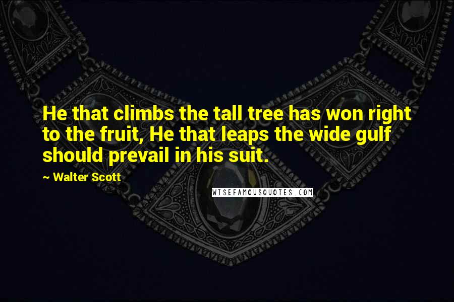 Walter Scott quotes: He that climbs the tall tree has won right to the fruit, He that leaps the wide gulf should prevail in his suit.