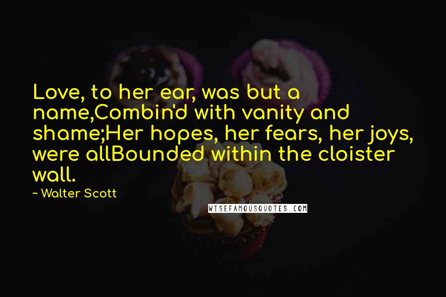 Walter Scott quotes: Love, to her ear, was but a name,Combin'd with vanity and shame;Her hopes, her fears, her joys, were allBounded within the cloister wall.