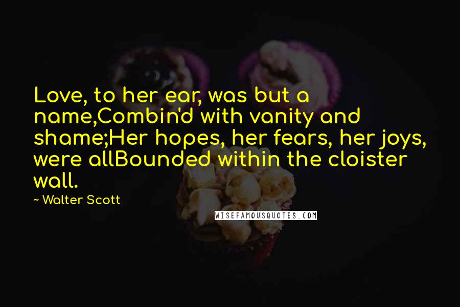 Walter Scott quotes: Love, to her ear, was but a name,Combin'd with vanity and shame;Her hopes, her fears, her joys, were allBounded within the cloister wall. Walter Scott quotes: Love, to her ear, was but a name,Combin'd with vanity and shame;Her hopes, her fears, her joys, were allBounded within the cloister wall.