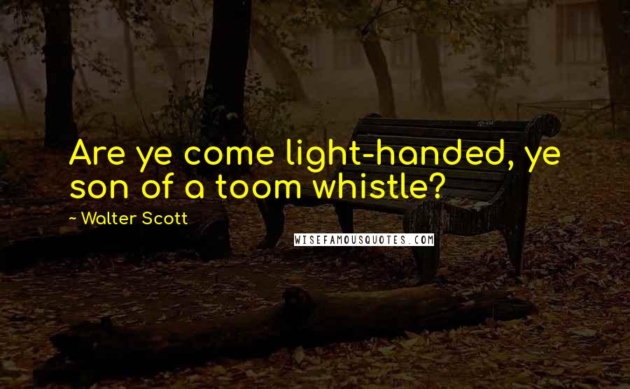 Walter Scott quotes: Are ye come light-handed, ye son of a toom whistle?
