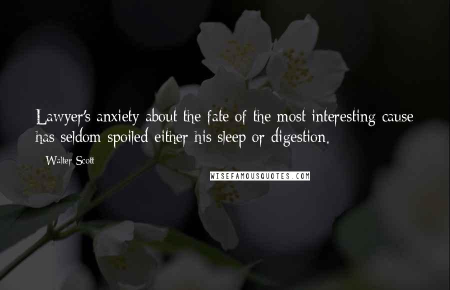 Walter Scott quotes: Lawyer's anxiety about the fate of the most interesting cause has seldom spoiled either his sleep or digestion.