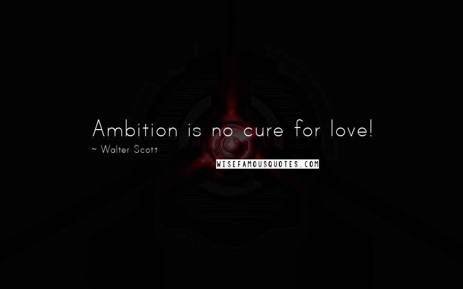 Walter Scott quotes: Ambition is no cure for love!