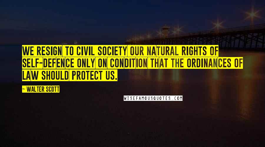 Walter Scott quotes: We resign to civil society our natural rights of self-defence only on condition that the ordinances of law should protect us.