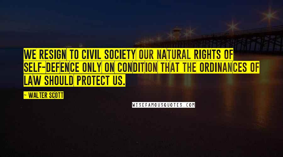 Walter Scott quotes: We resign to civil society our natural rights of self-defence only on condition that the ordinances of law should protect us. Walter Scott quotes: We resign to civil society our natural rights of self-defence only on condition that the ordinances of law should protect us.