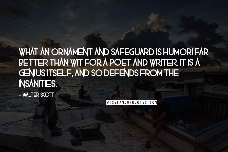 Walter Scott quotes: What an ornament and safeguard is humor! Far better than wit for a poet and writer. It is a genius itself, and so defends from the insanities.