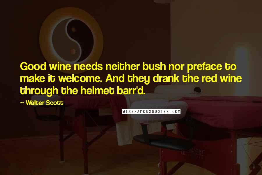 Walter Scott quotes: Good wine needs neither bush nor preface to make it welcome. And they drank the red wine through the helmet barr'd. Walter Scott quotes: Good wine needs neither bush nor preface to make it welcome. And they drank the red wine through the helmet barr'd.