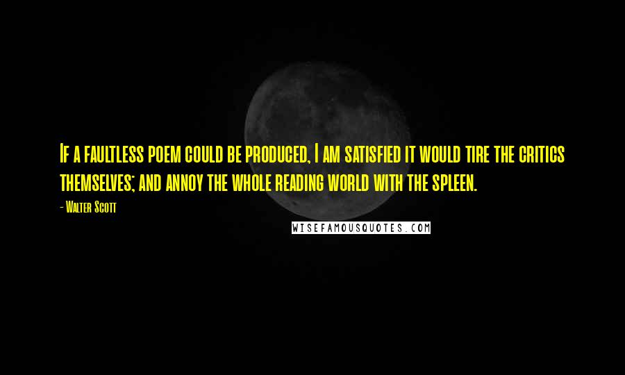 Walter Scott quotes: If a faultless poem could be produced, I am satisfied it would tire the critics themselves; and annoy the whole reading world with the spleen. Walter Scott quotes: If a faultless poem could be produced, I am satisfied it would tire the critics themselves; and annoy the whole reading world with the spleen.