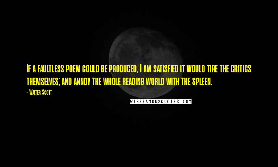 Walter Scott quotes: If a faultless poem could be produced, I am satisfied it would tire the critics themselves; and annoy the whole reading world with the spleen.