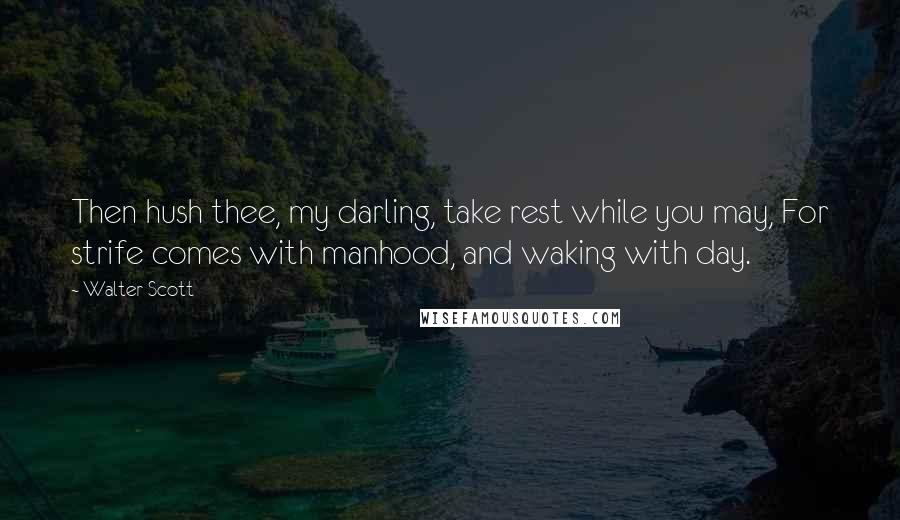Walter Scott quotes: Then hush thee, my darling, take rest while you may, For strife comes with manhood, and waking with day. Walter Scott quotes: Then hush thee, my darling, take rest while you may, For strife comes with manhood, and waking with day.