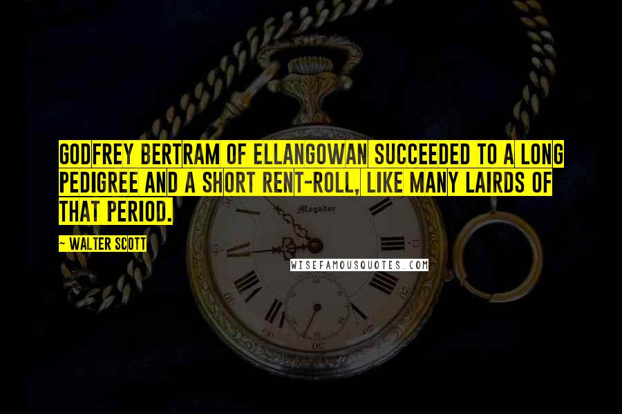 Walter Scott quotes: Godfrey Bertram of Ellangowan succeeded to a long pedigree and a short rent-roll, like many lairds of that period. Walter Scott quotes: Godfrey Bertram of Ellangowan succeeded to a long pedigree and a short rent-roll, like many lairds of that period.