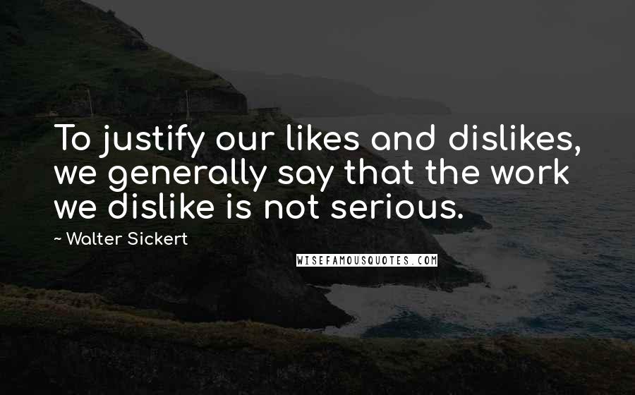 Walter Sickert quotes: To justify our likes and dislikes, we generally say that the work we dislike is not serious.