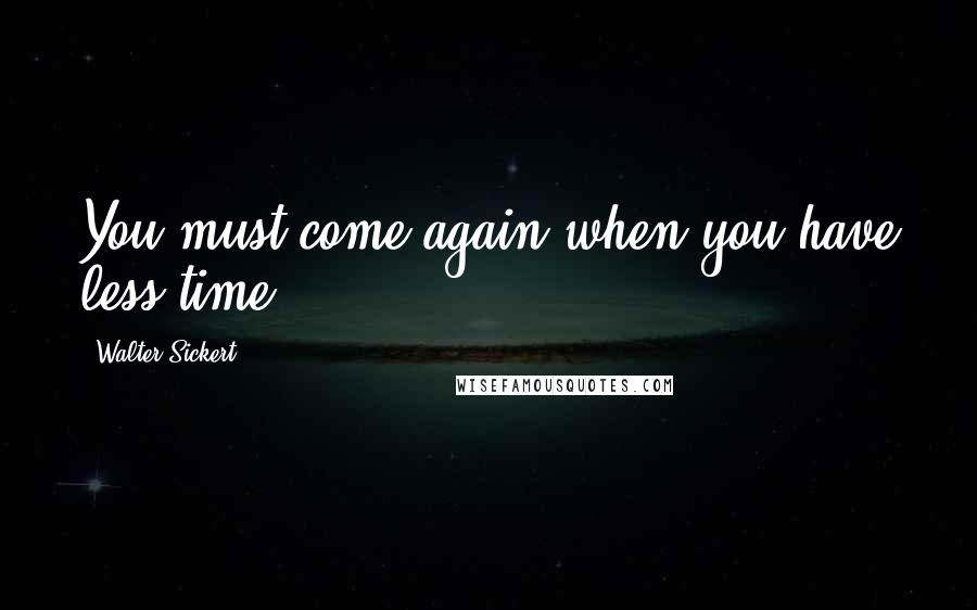 Walter Sickert quotes: You must come again when you have less time.