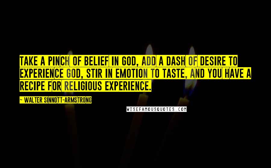Walter Sinnott-Armstrong quotes: Take a pinch of belief in God, add a dash of desire to experience God, stir in emotion to taste, and you have a recipe for religious experience.