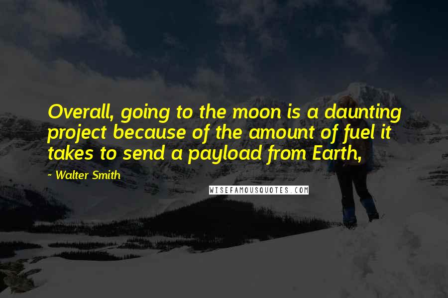 Walter Smith quotes: Overall, going to the moon is a daunting project because of the amount of fuel it takes to send a payload from Earth, Walter Smith quotes: Overall, going to the moon is a daunting project because of the amount of fuel it takes to send a payload from Earth,