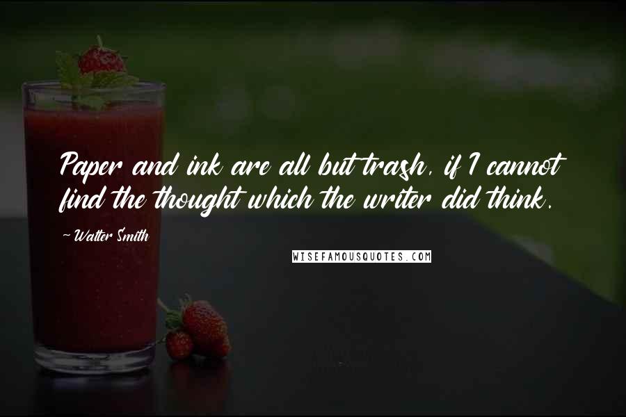 Walter Smith quotes: Paper and ink are all but trash, if I cannot find the thought which the writer did think.