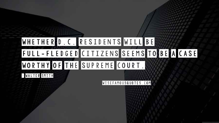 Walter Smith quotes: Whether D.C. residents will be full-fledged citizens seems to be a case worthy of the Supreme Court. Walter Smith quotes: Whether D.C. residents will be full-fledged citizens seems to be a case worthy of the Supreme Court.