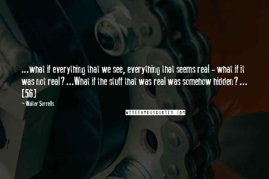 Walter Sorrells quotes: ...what if everything that we see, everything that seems real - what if it was not real?...What if the stuff that was real was somehow hidden?... [56]