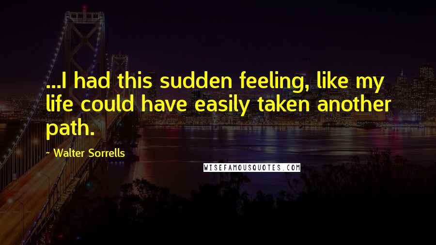 Walter Sorrells quotes: ...I had this sudden feeling, like my life could have easily taken another path.