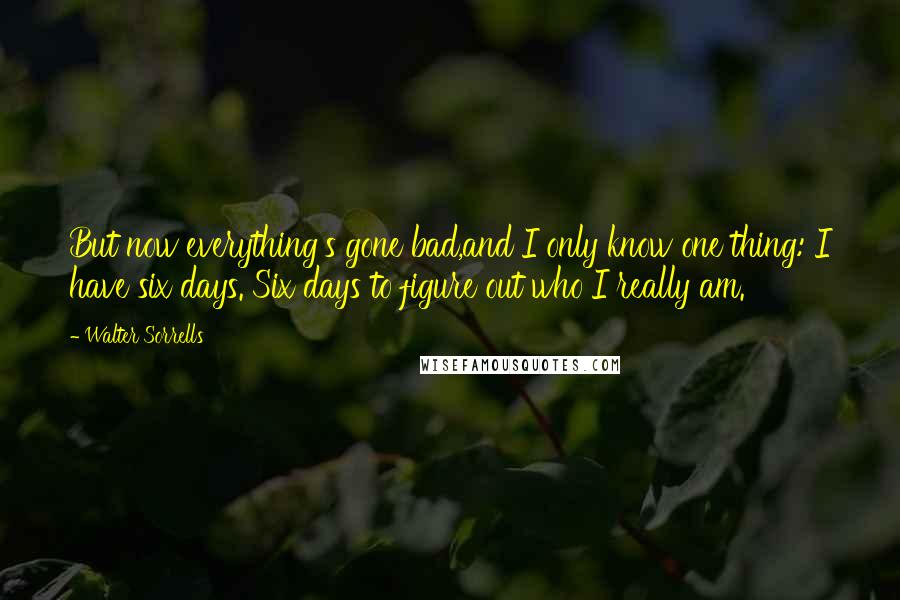 Walter Sorrells quotes: But now everything's gone bad,and I only know one thing: I have six days. Six days to figure out who I really am.