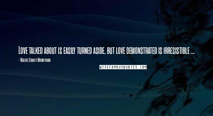 Walter Stanley Mooneyham quotes: Love talked about is easily turned aside, but love demonstrated is irresistible ...