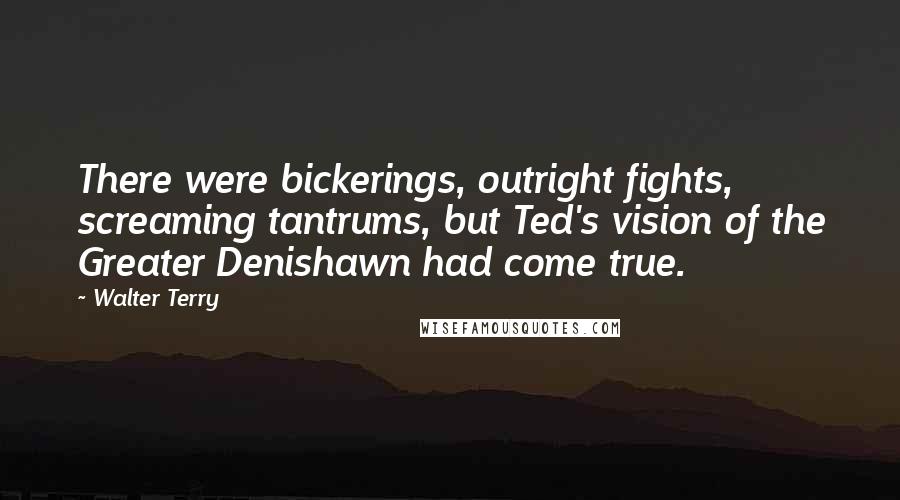 Walter Terry quotes: There were bickerings, outright fights, screaming tantrums, but Ted's vision of the Greater Denishawn had come true.