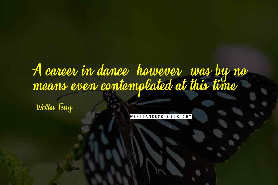 Walter Terry quotes: A career in dance, however, was by no means even contemplated at this time.