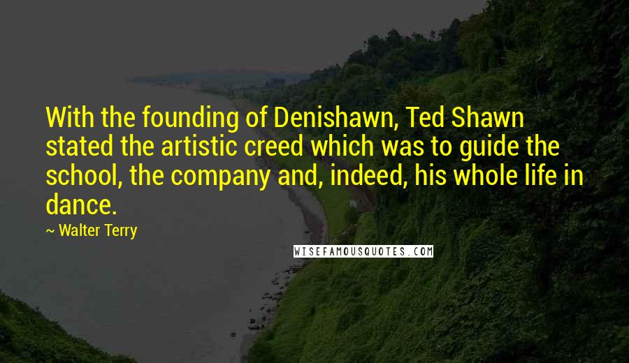 Walter Terry quotes: With the founding of Denishawn, Ted Shawn stated the artistic creed which was to guide the school, the company and, indeed, his whole life in dance. Walter Terry quotes: With the founding of Denishawn, Ted Shawn stated the artistic creed which was to guide the school, the company and, indeed, his whole life in dance.