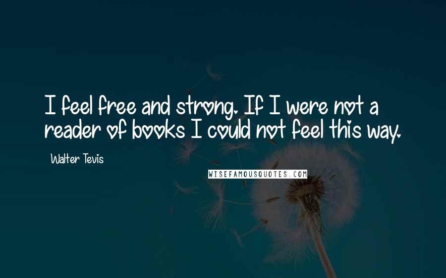 Walter Tevis quotes: I feel free and strong. If I were not a reader of books I could not feel this way.