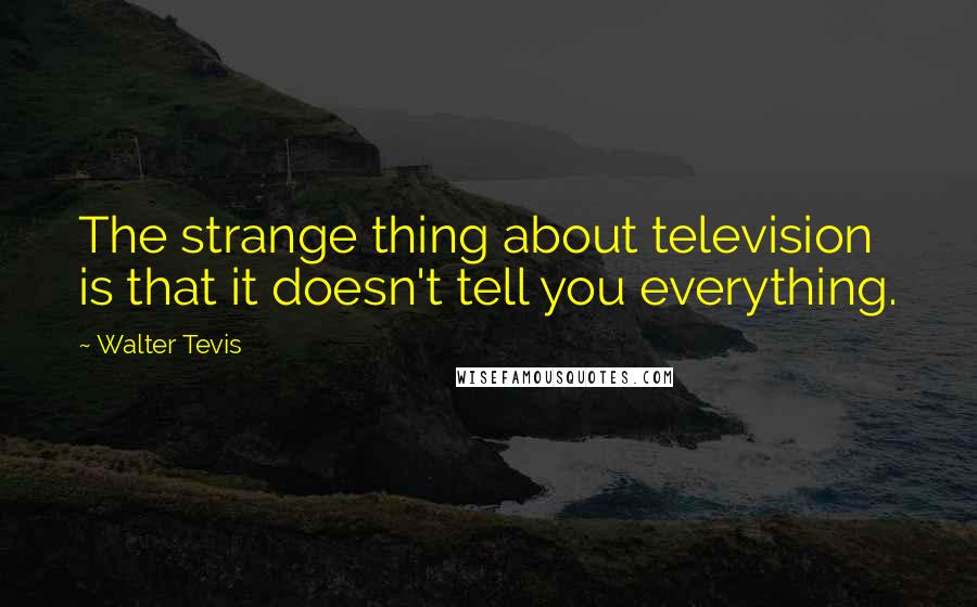 Walter Tevis quotes: The strange thing about television is that it doesn't tell you everything.