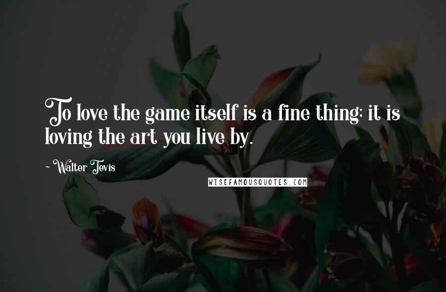 Walter Tevis quotes: To love the game itself is a fine thing; it is loving the art you live by.