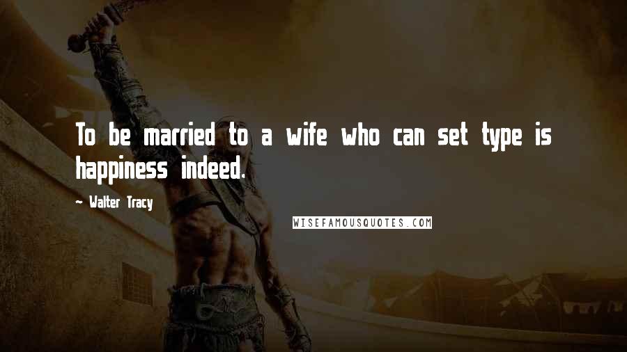 Walter Tracy quotes: To be married to a wife who can set type is happiness indeed.