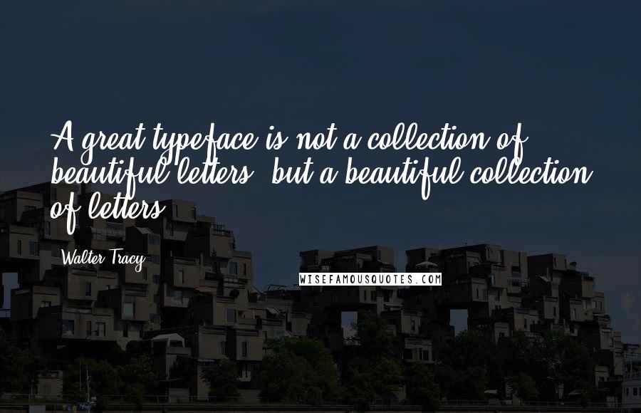 Walter Tracy quotes: A great typeface is not a collection of beautiful letters, but a beautiful collection of letters.