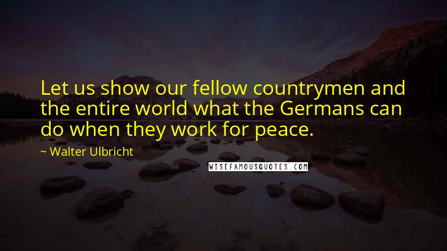 Walter Ulbricht quotes: Let us show our fellow countrymen and the entire world what the Germans can do when they work for peace. Walter Ulbricht quotes: Let us show our fellow countrymen and the entire world what the Germans can do when they work for peace.