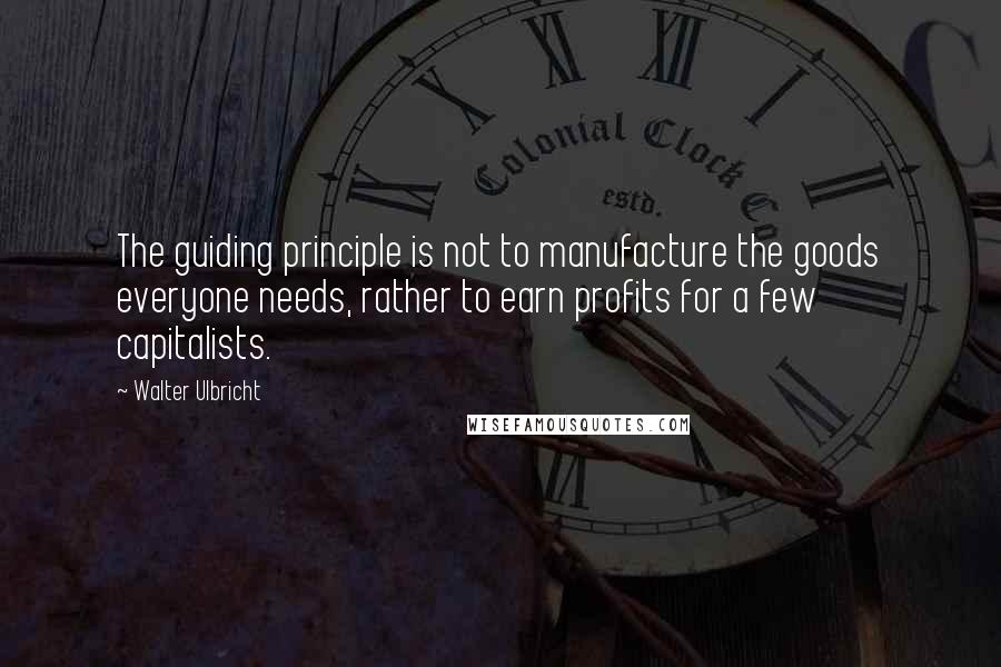 Walter Ulbricht quotes: The guiding principle is not to manufacture the goods everyone needs, rather to earn profits for a few capitalists. Walter Ulbricht quotes: The guiding principle is not to manufacture the goods everyone needs, rather to earn profits for a few capitalists.