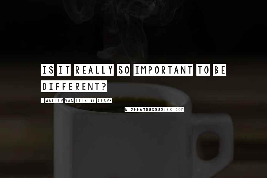 Walter Van Tilburg Clark quotes: Is it really so important to be different?